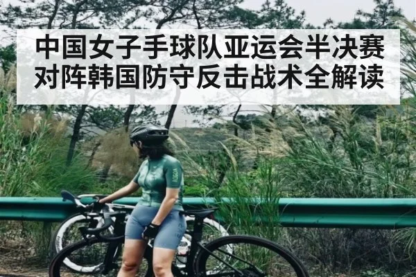 中国女子手球队亚运会半决赛对阵韩国防守反击战术全解读
